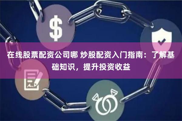 在线股票配资公司哪 炒股配资入门指南：了解基础知识，提升投资收益