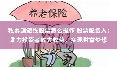 私募超短线股票怎么操作 股票配资人：助力投资者放大收益，实现财富梦想