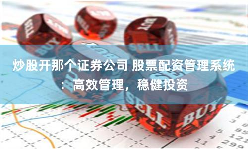 炒股开那个证券公司 股票配资管理系统：高效管理，稳健投资