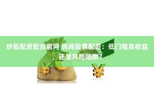 炒股配资配资官网 民间股票配资：低门槛高收益，还是风险陷阱？