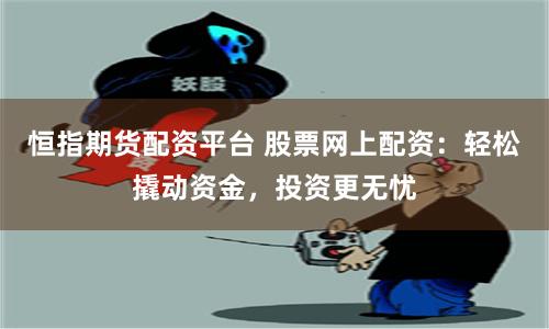 恒指期货配资平台 股票网上配资：轻松撬动资金，投资更无忧