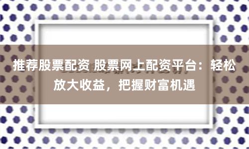 推荐股票配资 股票网上配资平台：轻松放大收益，把握财富机遇