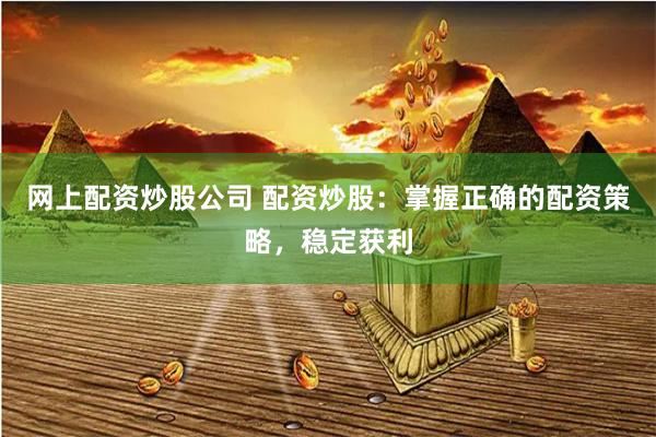 网上配资炒股公司 配资炒股：掌握正确的配资策略，稳定获利