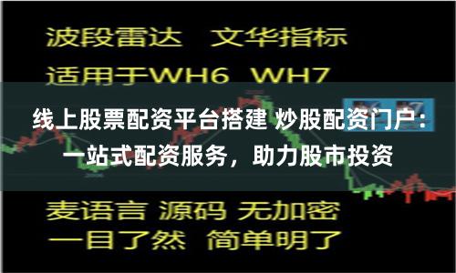 线上股票配资平台搭建 炒股配资门户：一站式配资服务，助力股市投资