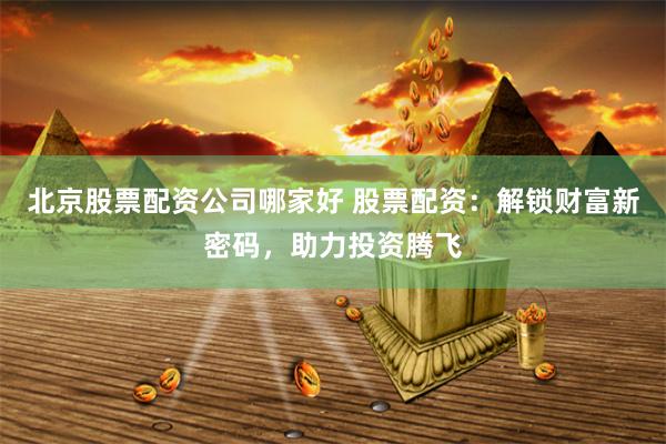 北京股票配资公司哪家好 股票配资：解锁财富新密码，助力投资腾飞