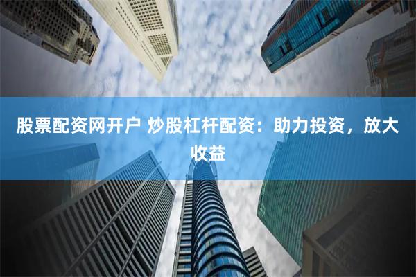 股票配资网开户 炒股杠杆配资：助力投资，放大收益