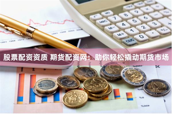 股票配资资质 期货配资网：助你轻松撬动期货市场