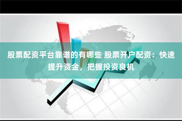 股票配资平台靠谱的有哪些 股票开户配资：快速提升资金，把握投资良机