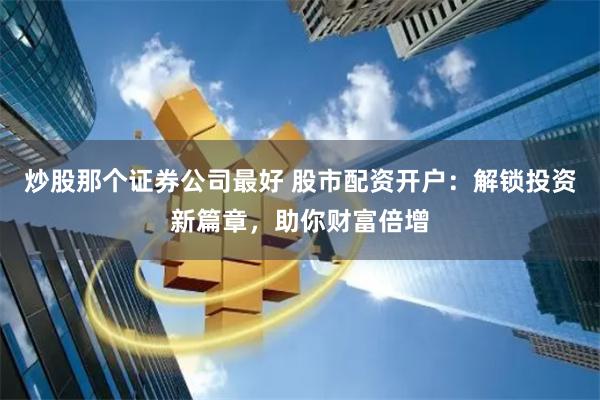 炒股那个证券公司最好 股市配资开户：解锁投资新篇章，助你财富倍增