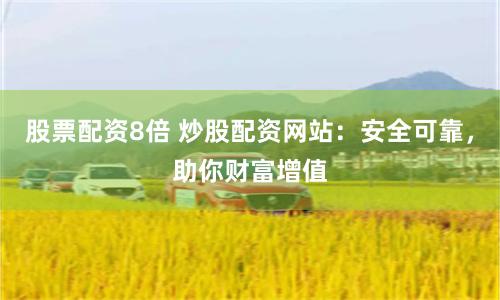股票配资8倍 炒股配资网站：安全可靠，助你财富增值