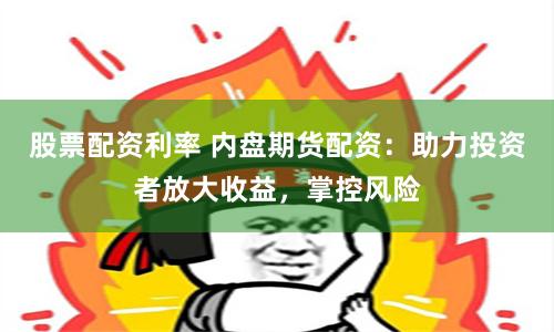 股票配资利率 内盘期货配资：助力投资者放大收益，掌控风险