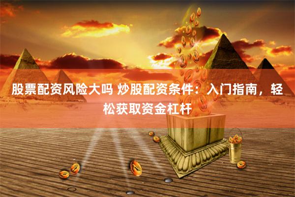 股票配资风险大吗 炒股配资条件：入门指南，轻松获取资金杠杆