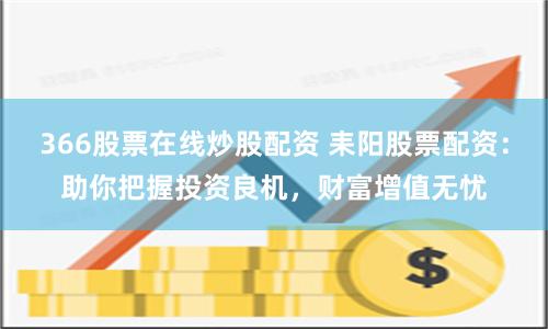 366股票在线炒股配资 耒阳股票配资：助你把握投资良机，财富增值无忧