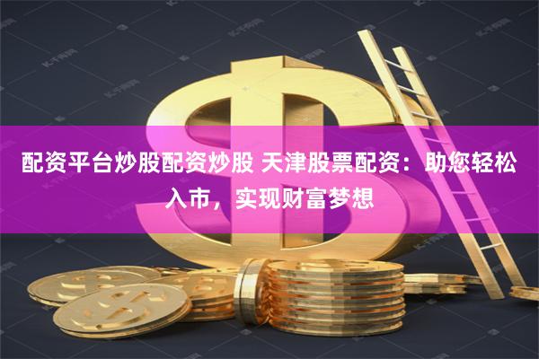 配资平台炒股配资炒股 天津股票配资：助您轻松入市，实现财富梦想