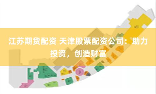 江苏期货配资 天津股票配资公司：助力投资，创造财富