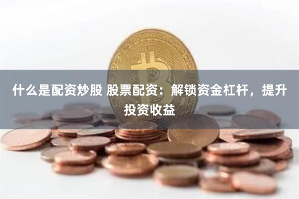 什么是配资炒股 股票配资：解锁资金杠杆，提升投资收益
