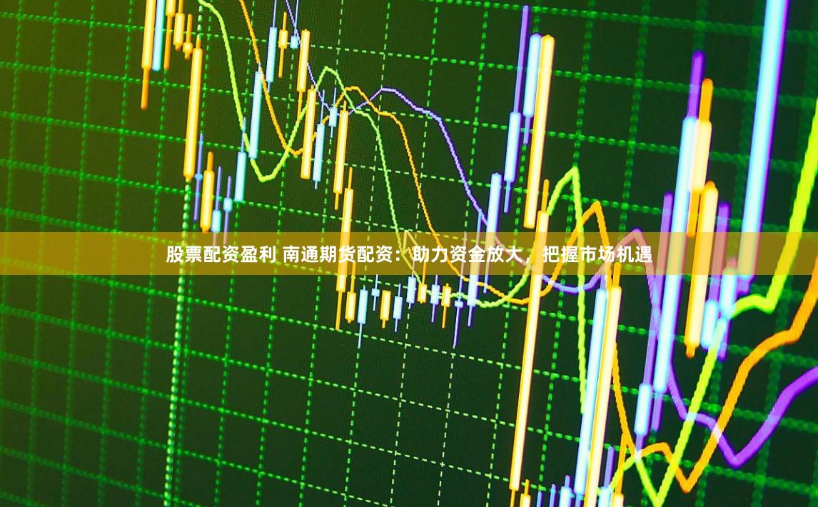 股票配资盈利 南通期货配资：助力资金放大，把握市场机遇