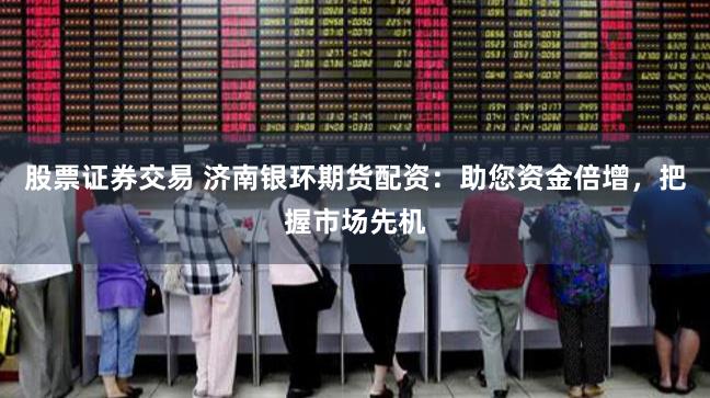 股票证券交易 济南银环期货配资：助您资金倍增，把握市场先机