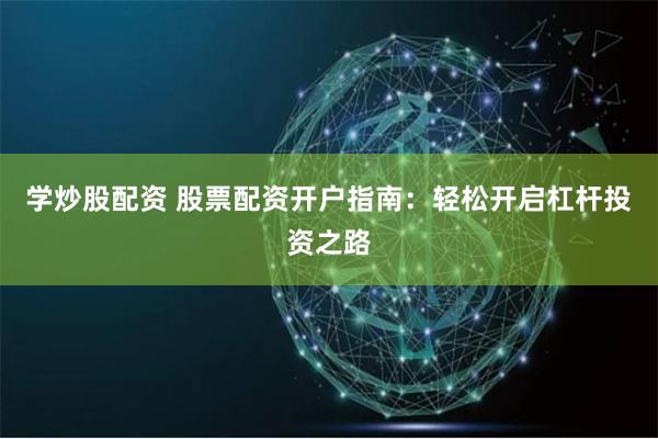 学炒股配资 股票配资开户指南：轻松开启杠杆投资之路