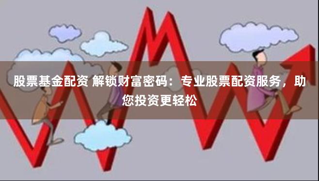 股票基金配资 解锁财富密码：专业股票配资服务，助您投资更轻松