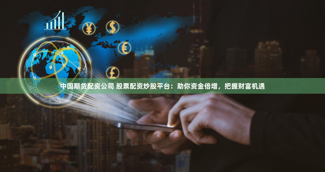 中国期货配资公司 股票配资炒股平台：助你资金倍增，把握财富机遇