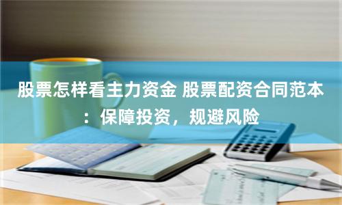 股票怎样看主力资金 股票配资合同范本：保障投资，规避风险