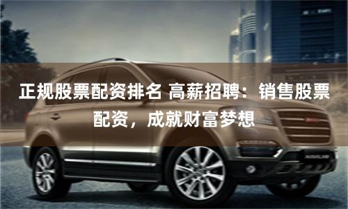 正规股票配资排名 高薪招聘：销售股票配资，成就财富梦想
