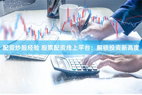 配资炒股经验 股票配资线上平台：解锁投资新高度
