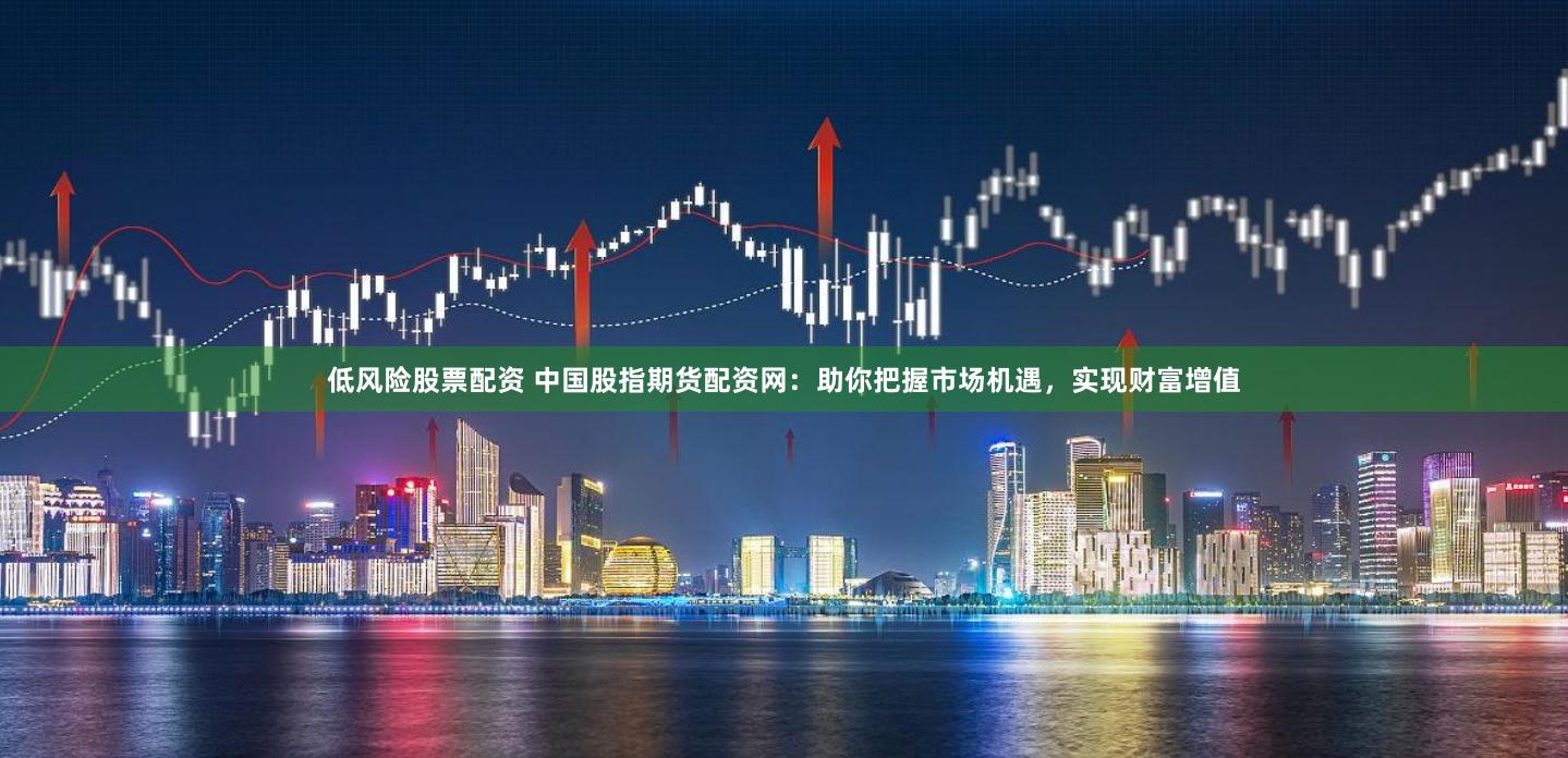 低风险股票配资 中国股指期货配资网：助你把握市场机遇，实现财富增值