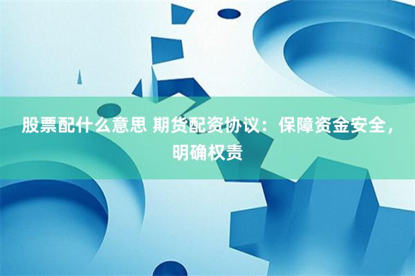 股票配什么意思 期货配资协议：保障资金安全，明确权责
