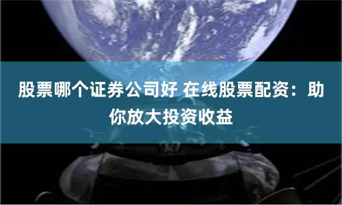 股票哪个证券公司好 在线股票配资：助你放大投资收益