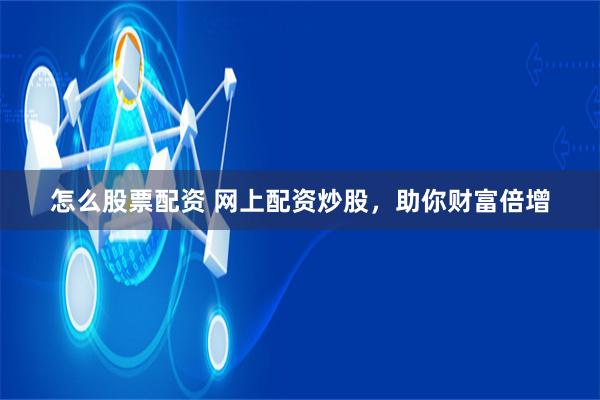 怎么股票配资 网上配资炒股，助你财富倍增