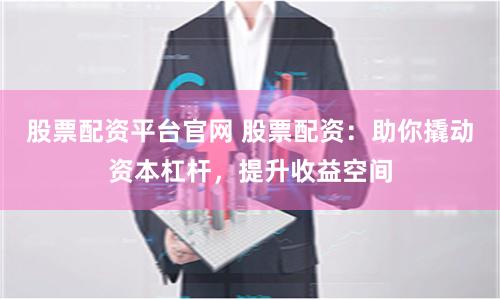 股票配资平台官网 股票配资：助你撬动资本杠杆，提升收益空间