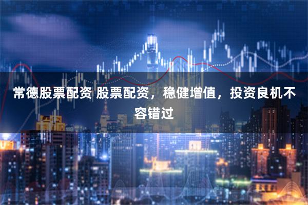 常德股票配资 股票配资，稳健增值，投资良机不容错过