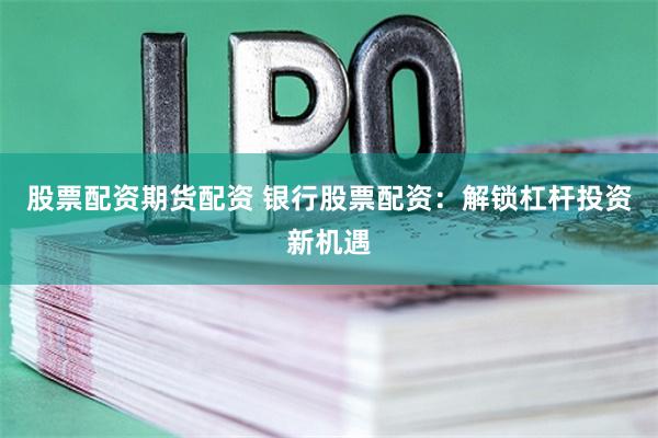 股票配资期货配资 银行股票配资：解锁杠杆投资新机遇