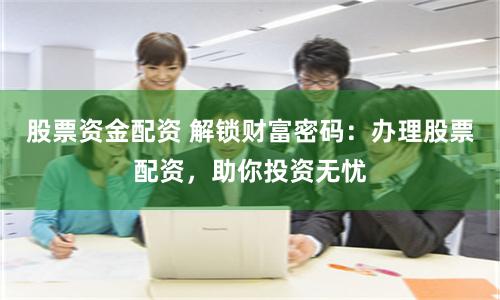 股票资金配资 解锁财富密码：办理股票配资，助你投资无忧