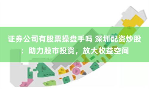 证券公司有股票操盘手吗 深圳配资炒股：助力股市投资，放大收益空间