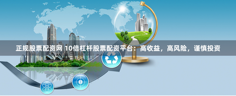 正规股票配资网 10倍杠杆股票配资平台：高收益，高风险，谨慎投资