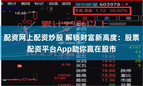 配资网上配资炒股 解锁财富新高度：股票配资平台App助你赢在股市