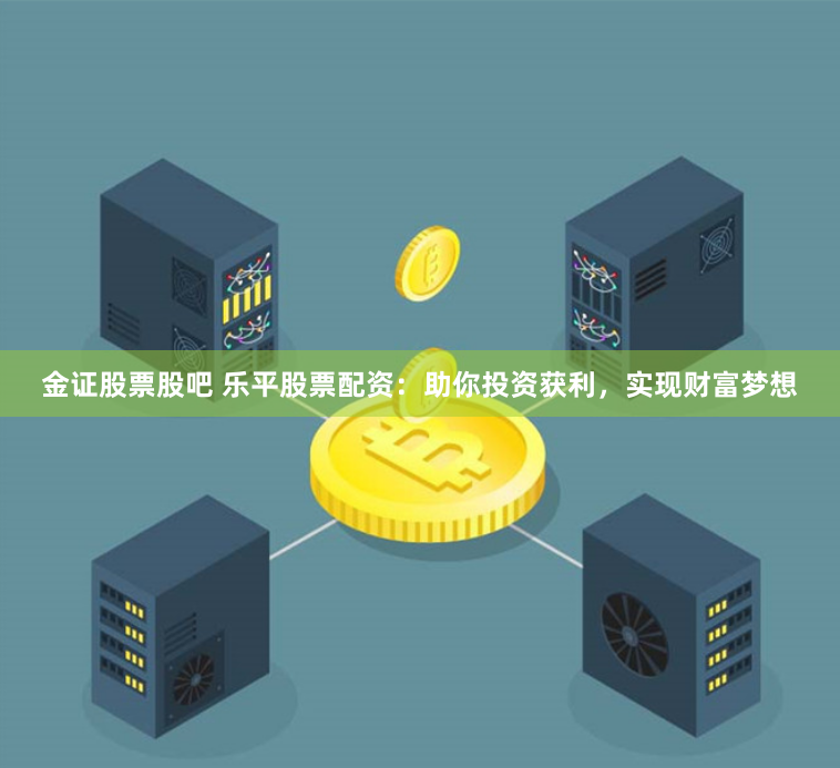 金证股票股吧 乐平股票配资：助你投资获利，实现财富梦想