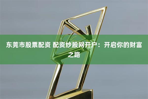 东莞市股票配资 配资炒股网开户：开启你的财富之路