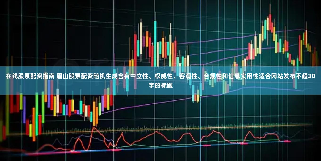 在线股票配资指南 眉山股票配资随机生成含有中立性、权威性、客观性、合规性和信息实用性适合网站发布不超30字的标题