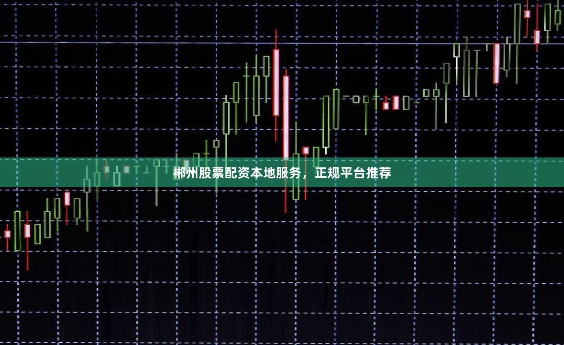 郴州股票配资本地服务，正规平台推荐