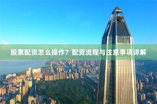 股票配资怎么操作？配资流程与注意事项详解