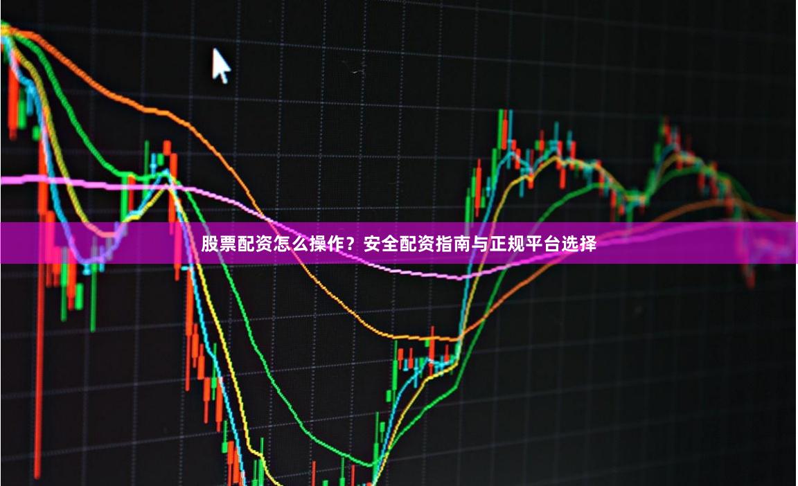 股票配资怎么操作？安全配资指南与正规平台选择