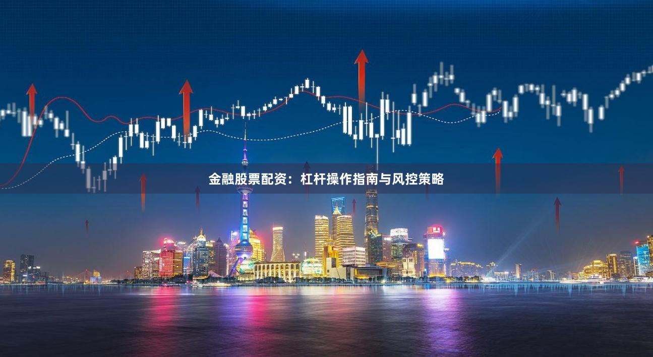 金融股票配资：杠杆操作指南与风控策略