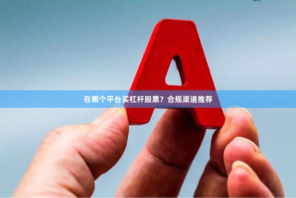 在哪个平台买杠杆股票？合规渠道推荐