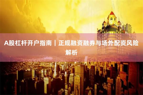 A股杠杆开户指南｜正规融资融券与场外配资风险解析