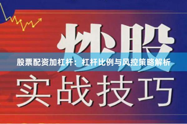 股票配资加杠杆：杠杆比例与风控策略解析