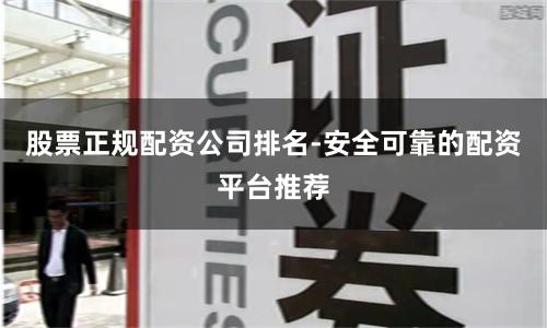 股票正规配资公司排名-安全可靠的配资平台推荐